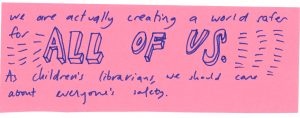 we are actually creating a world safter for all of us. as children's lirbarians, we should care about everyone's safety.